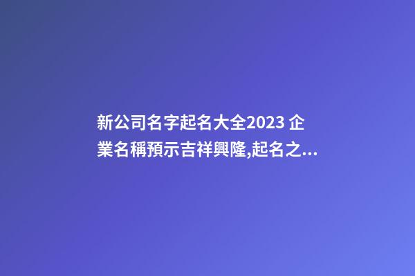 新公司名字起名大全2023 企業名稱預示吉祥興隆,起名之家-第1張-公司起名-玄機派